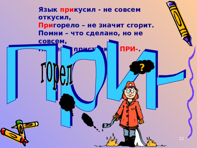Язык при кусил - не совсем откусил, При горело – не значит сгорит. Помни – что сделано, но не совсем, Пишем с приставкой ПРИ- . ? 11 