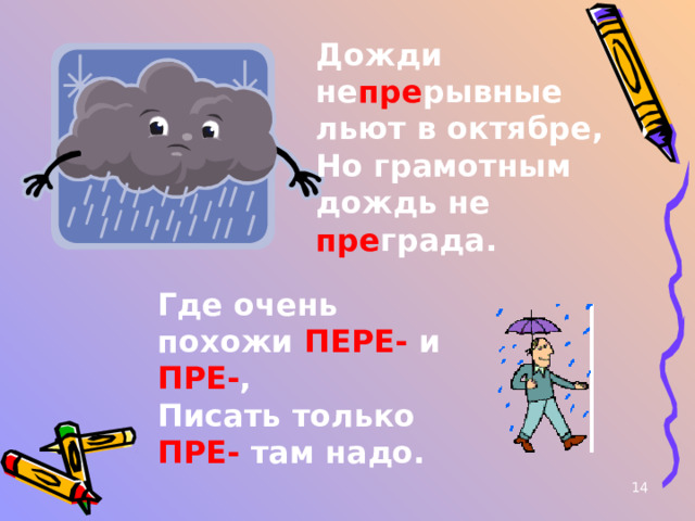 Дожди не пре рывные льют в октябре,  Но грамотным дождь не пре града.   Где очень похожи ПЕРЕ- и ПРЕ- ,  Писать только ПРЕ- там надо. 12 
