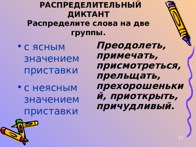  РАСПРЕДЕЛИТЕЛЬНЫЙ ДИКТАНТ  Распределите слова на две группы. с ясным значением приставки  Преодолеть, примечать, присмотреться, прельщать, прехорошенький, приоткрыть, причудливый.  с неясным значением приставки  12 