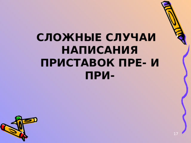 СЛОЖНЫЕ СЛУЧАИ НАПИСАНИЯ ПРИСТАВОК ПРЕ- И ПРИ-  