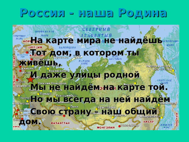 Россия - наша Родина На карте мира не найдёшь Тот дом, в котором ты живёшь, И даже улицы родной Мы не найдём на карте той. Но мы всегда на ней найдём Свою страну – наш общий дом. 