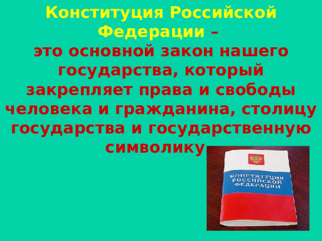 Конституция Российской Федерации – это основной закон нашего государства, который  закрепляет права и свободы человека и гражданина, столицу государства и государственную символику.  
