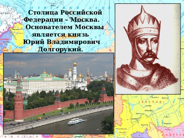  Столица Российской Федерации – Москва.   Основателем Москвы является князь Юрий Владимирович Долгорукий. 