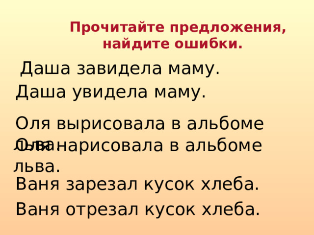  Прочитайте предложения,  найдите ошибки.  Даша завидела маму.     Даша увидела маму.  Оля вырисовала в альбоме льва.  Оля нарисовала в альбоме льва. Ваня зарезал кусок хлеба. Ваня отрезал кусок хлеба. 