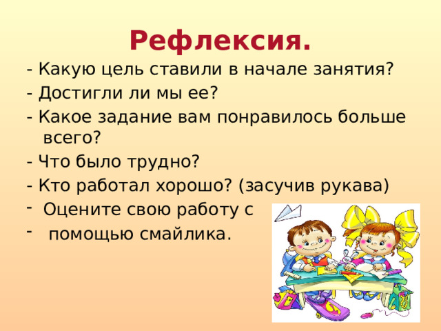 Рефлексия.   - Какую цель ставили в начале занятия? - Достигли ли мы ее? - Какое задание вам понравилось больше всего? - Что было трудно? - Кто работал хорошо? (засучив рукава) Оцените свою работу с  помощью смайлика.   