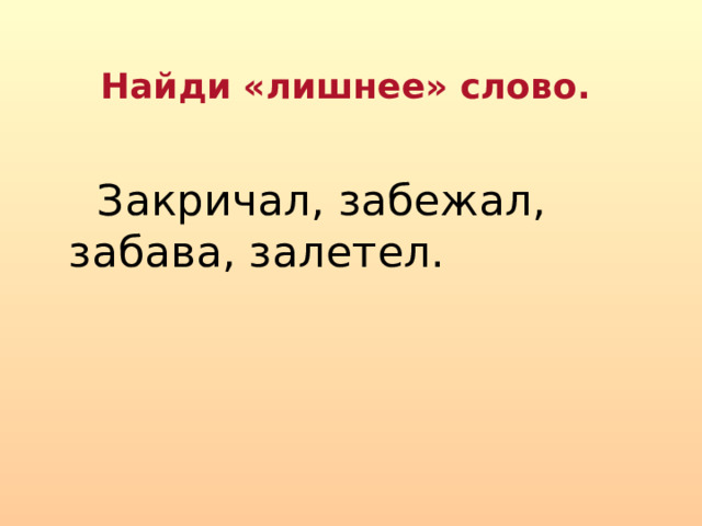 Найди «лишнее» слово.  Закричал, забежал, забава, залетел. 