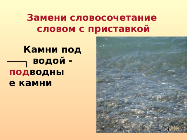 Замени словосочетание  словом с приставкой Камни под водой -  под водные камни 