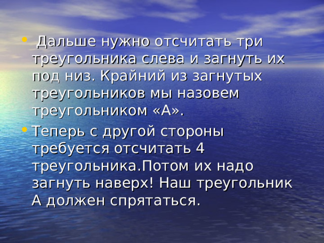  Дальше нужно отсчитать три треугольника слева и загнуть их под низ. Крайний из загнутых треугольников мы назовем треугольником «А». Теперь с другой стороны требуется отсчитать 4 треугольника . Потом их надо загнуть наверх! Наш треугольник А должен спрятаться .   