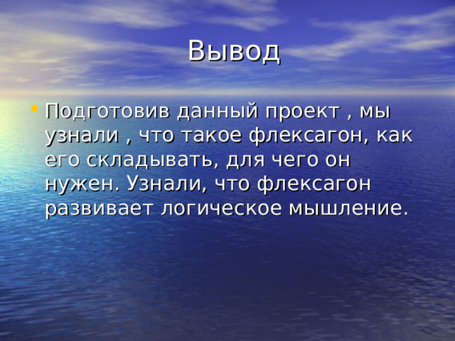  Вывод Подготовив данный проект , мы узнали , что такое флексагон, как его складывать, для чего он нужен. Узнали, что флексагон развивает логическое мышление. 