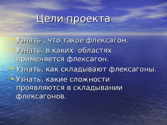  Цели проекта Узнать , что такое флексагон. Узнать, в каких областях применяется флексагон. Узнать, как складывают флексагоны. Узнать, какие сложности проявляются в складывании флексагонов.  
