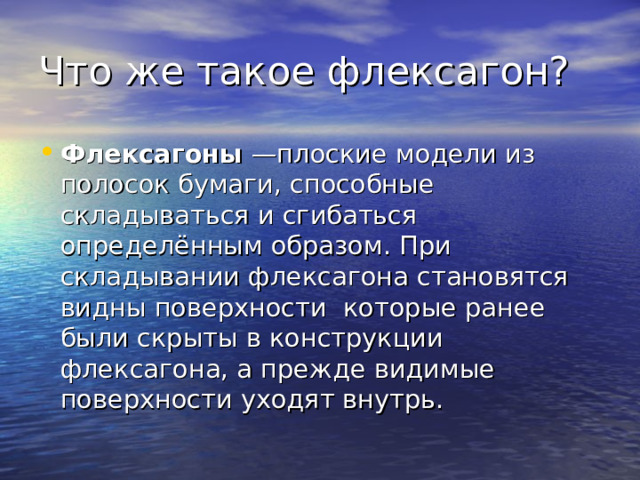Что же такое флексагон? Флексагоны —плоские модели из полосок бумаги, способные складываться и сгибаться определённым образом. При складывании флексагона становятся видны поверхности которые ранее были скрыты в конструкции флексагона, а прежде видимые поверхности уходят внутрь. 