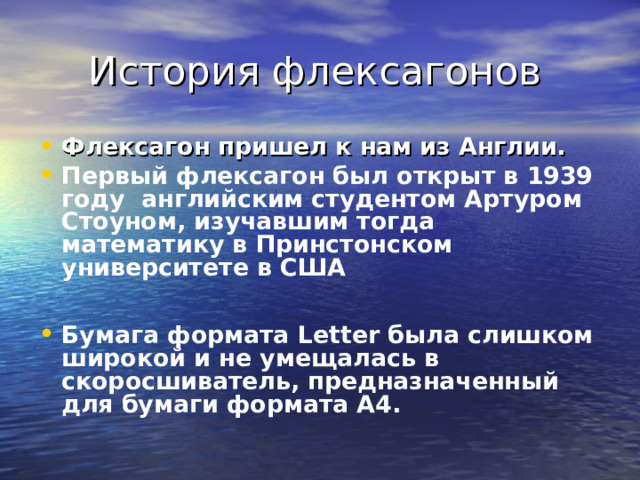  История флексагонов Флексагон пришел к нам из Англии. Первый флексагон был открыт в 1939 году английским студентом Артуром Стоуном, изучавшим тогда математику в Принстонском университете в США  Бумага формата Letter была слишком широкой и не умещалась в скоросшиватель, предназначенный для бумаги формата А4.  