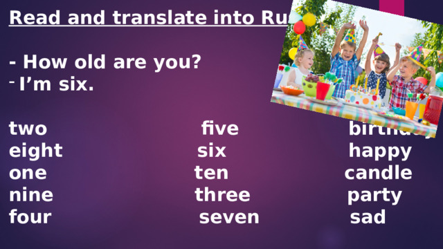 Read and translate into Russian.  - How old are you? I’m six.  two five birthday eight six happy one ten candle nine three party four seven sad    