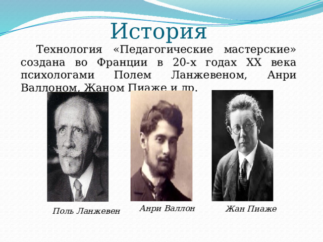 История Технология «Педагогические мастерские» создана во Франции в 20-х годах XX века психологами Полем Ланжевеном, Анри Валлоном, Жаном Пиаже и др. Анри Валлон Жан Пиаже Поль Ланжевен 