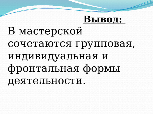  Вывод:  В мастерской сочетаются групповая, индивидуальная и фронтальная формы деятельности.   