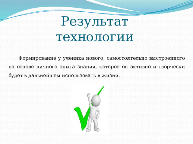 Результат технологии Формирование у ученика нового, самостоятельно выстроенного на основе личного опыта знания, которое он активно и творчески будет в дальнейшем использовать в жизни. 