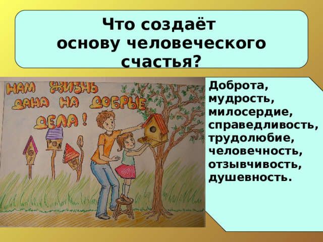 Что создаёт основу человеческого счастья ? Доброта, мудрость, милосердие, справедливость, трудолюбие, человечность, отзывчивость, душевность .  