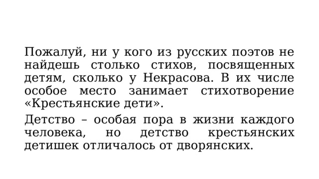 Пожалуй, ни у кого из русских поэтов не найдешь столько стихов, посвященных детям, сколько у Некрасова. В их числе особое место занимает стихотворение «Крестьянские дети». Детство – особая пора в жизни каждого человека, но детство крестьянских детишек отличалось от дворянских. 