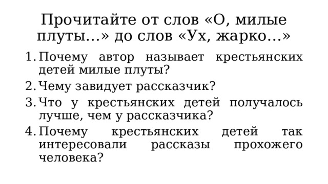 Прочитайте от слов «О, милые плуты…» до слов «Ух, жарко…» Почему автор называет крестьянских детей милые плуты? Чему завидует рассказчик? Что у крестьянских детей получалось лучше, чем у рассказчика? Почему крестьянских детей так интересовали рассказы прохожего человека? 