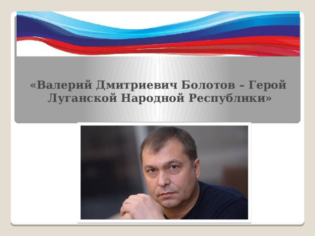 «Валерий Дмитриевич Болотов – Герой  Луганской Народной Республики»    