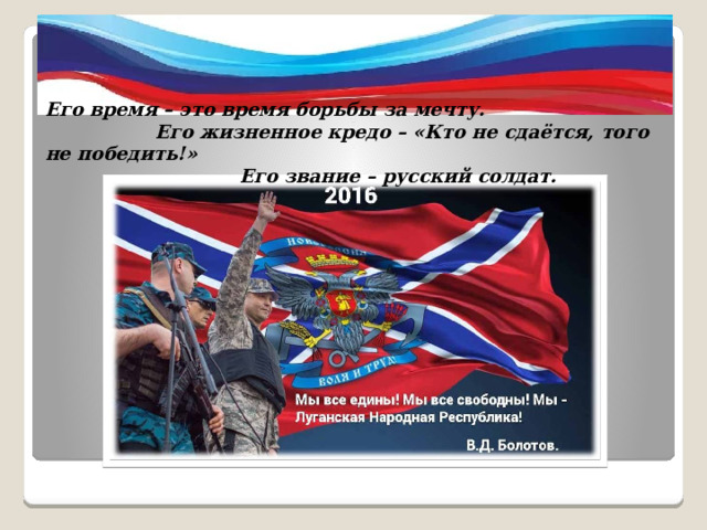 Его время – это время борьбы за мечту.  Его жизненное кредо – «Кто не сдаётся, того не победить!»  Его звание – русский солдат. 