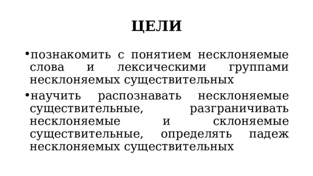 ЦЕЛИ познакомить с понятием несклоняемые слова и лексическими группами несклоняемых существительных научить распознавать несклоняемые существительные, разграничивать несклоняемые и склоняемые существительные, определять падеж несклоняемых существительных 