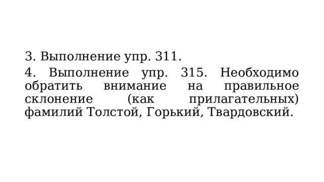 3. Выполнение упр. 311. 4. Выполнение упр. 315. Необходимо обратить внимание на правильное склонение (как прилагательных) фамилий Толстой, Горький, Твардовский. 