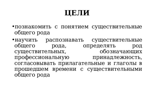 ЦЕЛИ познакомить с понятием существительные общего рода научить распознавать существительные общего рода, определять род существительных, обозначающих профессиональную принадлежность, согласовывать прилагательные и глаголы в прошедшем времени с существительными общего рода 