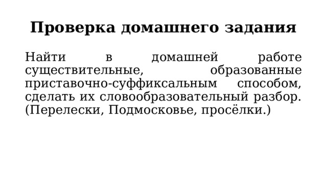 Проверка домашнего задания Найти в домашней работе существительные, образованные приставочно-суффиксальным способом, сделать их словообразовательный разбор. (Перелески, Подмосковье, просёлки.) 