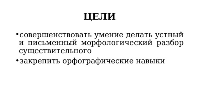 ЦЕЛИ совершенствовать умение делать устный и письменный морфологический разбор существительного закрепить орфографические навыки 
