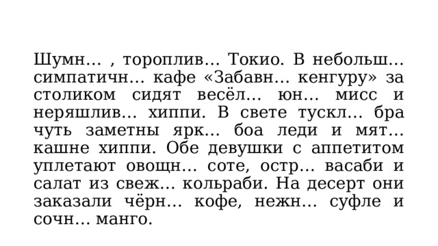 Шумн… , тороплив… Токио. В небольш… симпатичн… кафе «Забавн… кенгуру» за столиком сидят весёл… юн… мисс и неряшлив… хиппи. В свете тускл… бра чуть заметны ярк… боа леди и мят… кашне хиппи. Обе девушки с аппетитом уплетают овощн… соте, остр… васаби и салат из свеж… кольраби. На десерт они заказали чёрн… кофе, нежн… суфле и сочн… манго. 