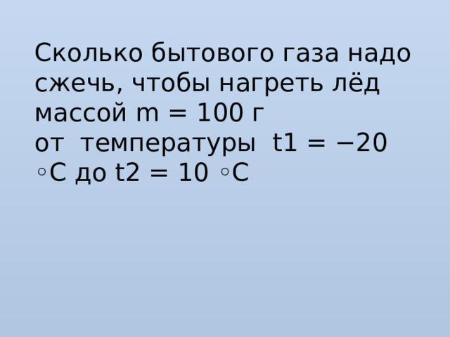 Сколько бытового газа надо сжечь, чтобы нагреть лёд массой m = 100 г  от температуры t1 = −20 ◦C до t2 = 10 ◦C 