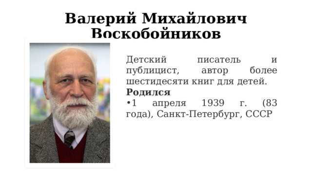 Валерий Михайлович Воскобойников Детский писатель и публицист, автор более шестидесяти книг для детей.  Родился 1 апреля 1939 г. (83 года), Санкт-Петербург, СССР 