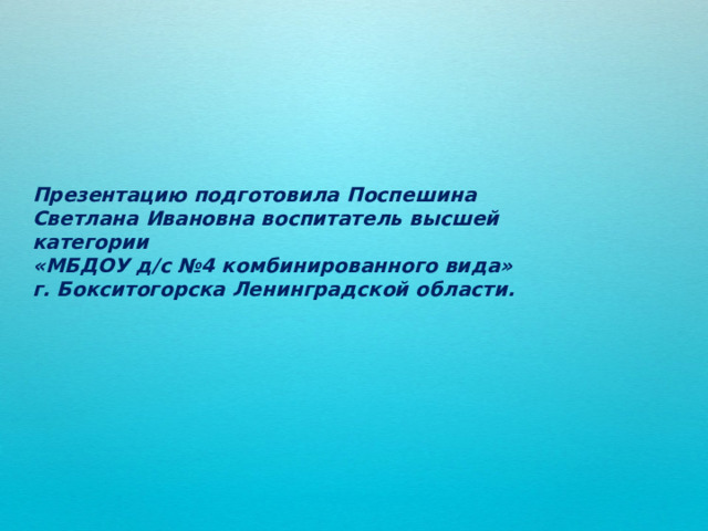              Презентацию подготовила Поспешина Светлана Ивановна воспитатель высшей категории  «МБДОУ д/с №4 комбинированного вида»  г. Бокситогорска Ленинградской области.  