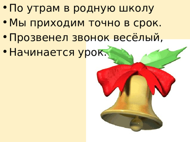 По утрам в родную школу Мы приходим точно в срок. Прозвенел звонок весёлый, Начинается урок. 