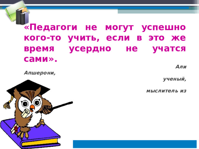 « Педагоги не могут успешно кого-то учить, если в это же время усердно не учатся сами » .  Али Апшерони,  ученый, гуманист и  мыслитель из Средней Азии . 