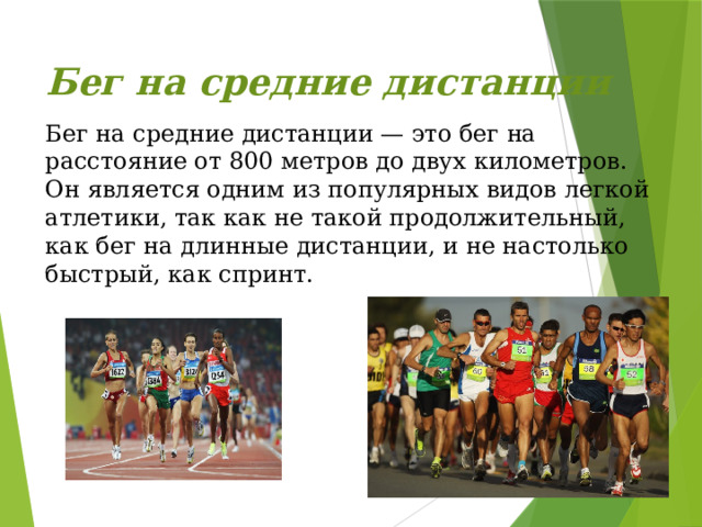 Бег на средние дистанции   Бег на средние дистанции — это бег на расстояние от 800 метров до двух километров. Он является одним из популярных видов легкой атлетики, так как не такой продолжительный, как бег на длинные дистанции, и не настолько быстрый, как спринт. 