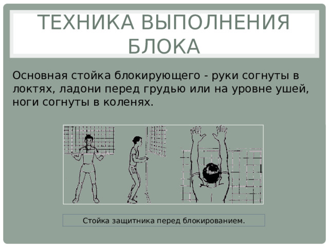 Техника выполнения блока Основная стойка блокирующего - руки согнуты в локтях, ладони перед грудью или на уровне ушей, ноги согнуты в коленях. Стойка защитника перед блокированием. 