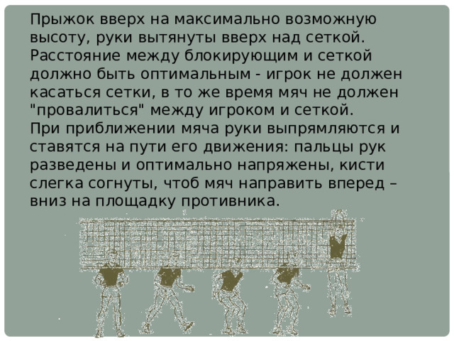 Прыжок вверх на максимально возможную высоту, руки вытянуты вверх над сеткой. Расстояние между блокирующим и сеткой должно быть оптимальным - игрок не должен касаться сетки, в то же время мяч не должен 