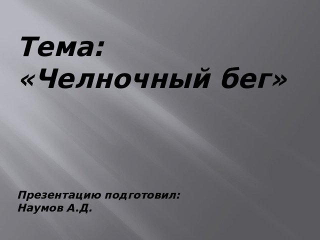 Тема: «Челночный бег»   Презентацию подготовил: Наумов А.Д.   