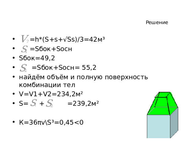 Решение  =h*(S+s+√Ss)/3=42 м ³  =S бок+ S осн S бок=49,2  =S бок+ S осн = 55,2 найдём объём и полную поверхность комбинации тел V=V1+V2=234 , 2 м ²  S=  + =239 ,2м ² К=36 π vS³=0,45