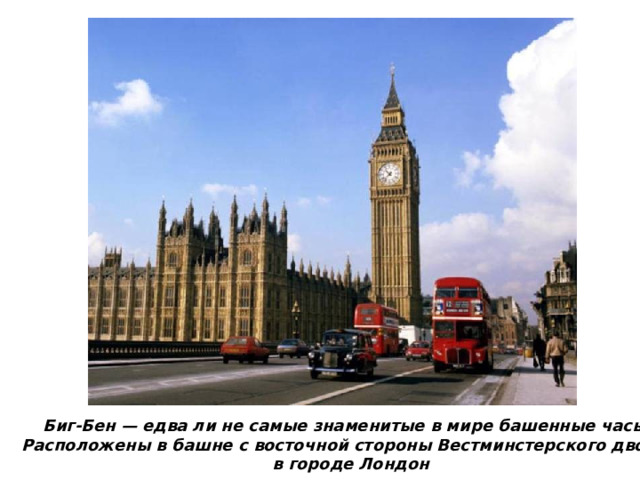 Биг-Бен — едва ли не самые знаменитые в мире башенные часы. Расположены в башне с восточной стороны Вестминстерского дворца в городе Лондон 