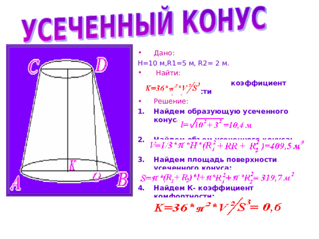 Дано: Н=10 м, R1=5 м, R 2 = 2 м.  Найти:  коэффициент комфортности Решение: Найдем образующую усеченного конуса:  Найдем объем усеченного конуса:  Найдем площадь поверхности усеченного конуса:  Найдем К- коэффициент комфортности: 