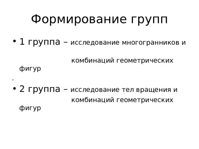 Формирование групп 1 группа – исследование многогранников и  комбинаций геометрических фигур . 2 группа – исследование тел вращения и  комбинаций геометрических фигур 