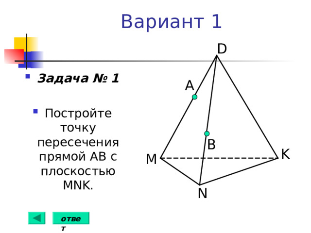 Вариант 1 D Задача № 1  Постройте точку пересечения прямой АВ с плоскостью MNK . А B K M N ответ 