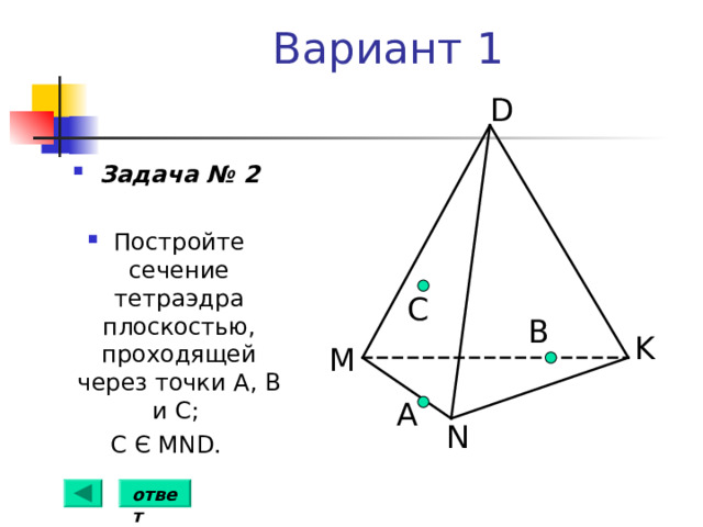 Вариант 1 D Задача № 2  Постройте сечение тетраэдра плоскостью, проходящей через точки А, В  и С; С Є MND . С B K M А N ответ 