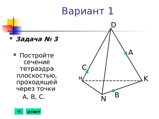 Вариант 1 D Задача № 3  Постройте сечение тетраэдра плоскостью, проходящей через точки А, В, С. А С K М B N ответ 