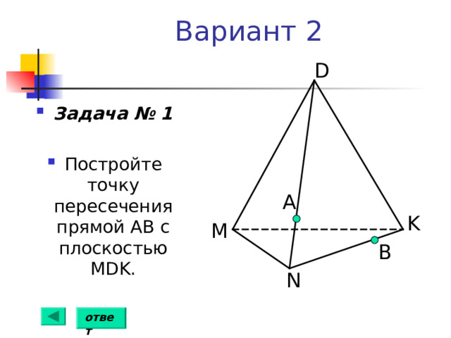 Вариант 2 D Задача № 1  Постройте точку пересечения прямой АВ с плоскостью MDK . А K M B N ответ 