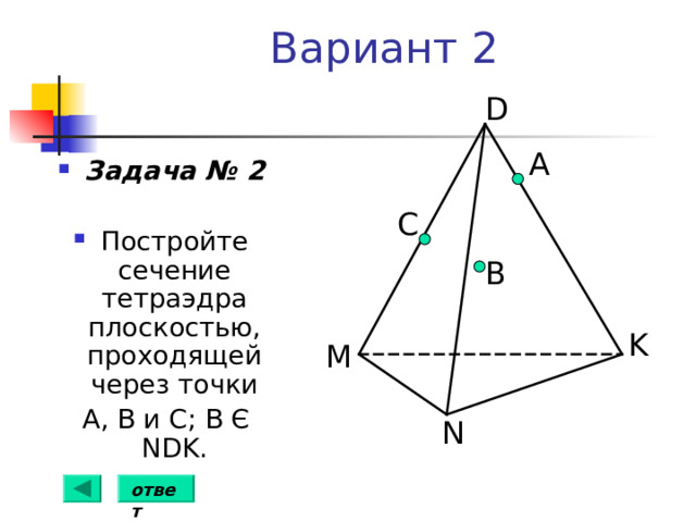 Вариант 2 D А Задача № 2  Постройте сечение  тетраэдра плоскостью, проходящей через точки  А,  В и С; В Є  NDK . C B K M N ответ 