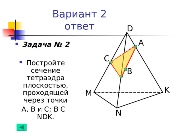 Вариант 2  ответ D А Задача № 2  Постройте сечение  тетраэдра плоскостью, проходящей через точки  А,  В и С; В Є  NDK . C B K M N 